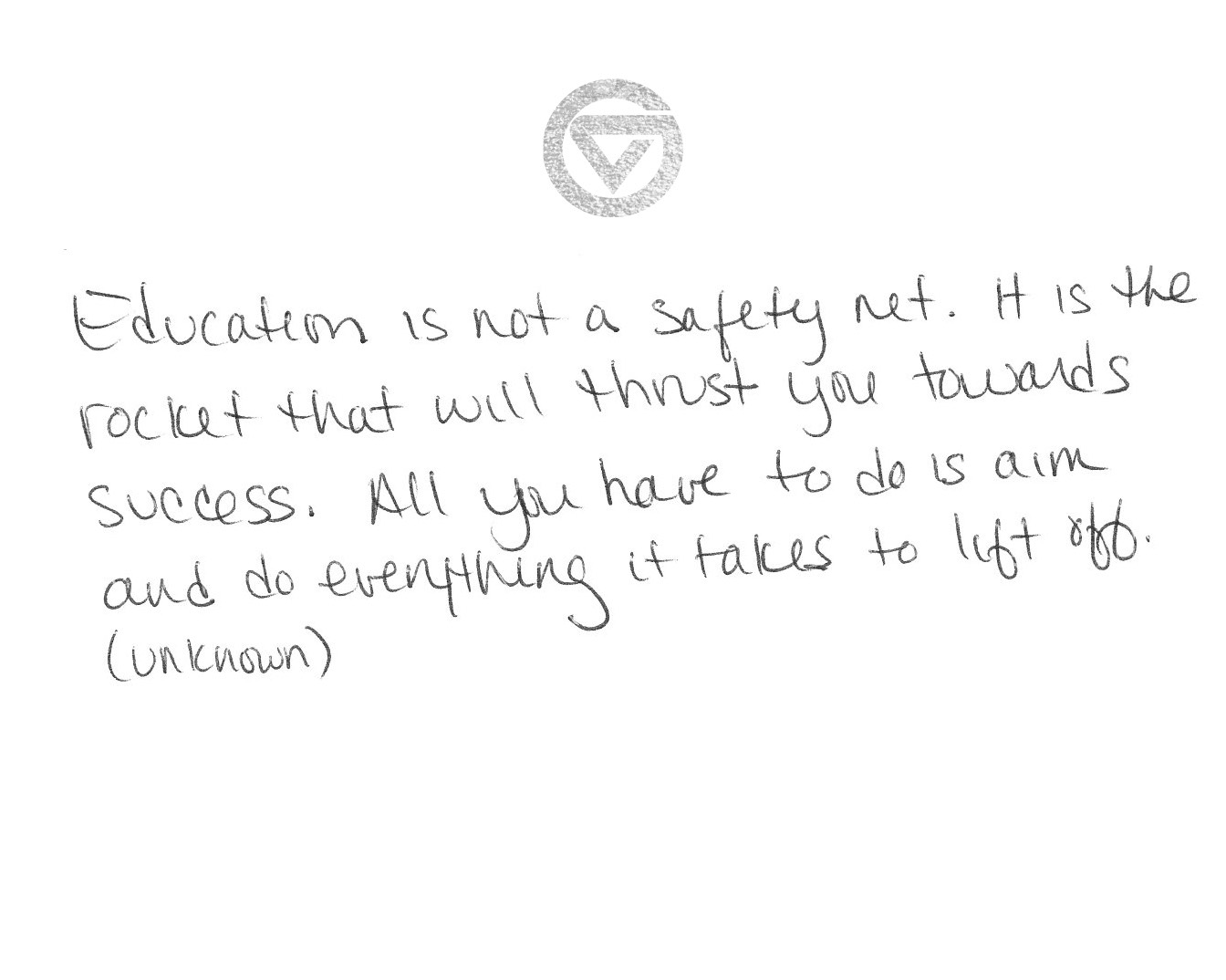 &#8220;Education is not a safety net. It is the rocket that will thrust you towards success. All you have to do is aim and do everything it takes to lift off.&#8221; (unknown)